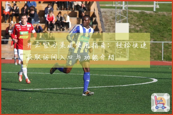 开云官方渠道使用指南：轻松快速获取访问入口与功能介绍