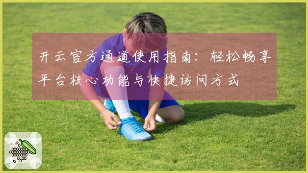 开云官方通道使用指南：轻松畅享平台核心功能与快捷访问方式