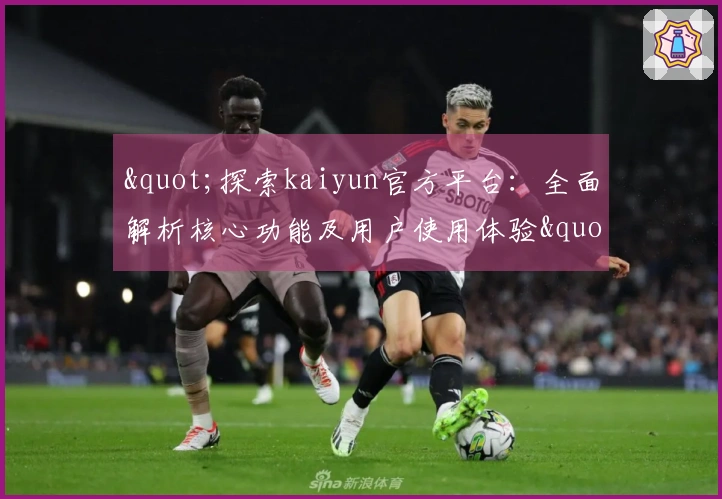 "探索kaiyun官方平台：全面解析核心功能及用户使用体验"