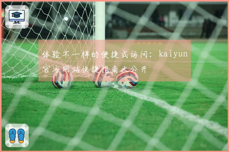 体验不一样的便捷式访问：kaiyun官方网站快捷指南大公开