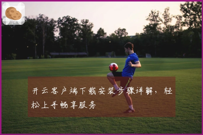 开云客户端下载安装步骤详解，轻松上手畅享服务