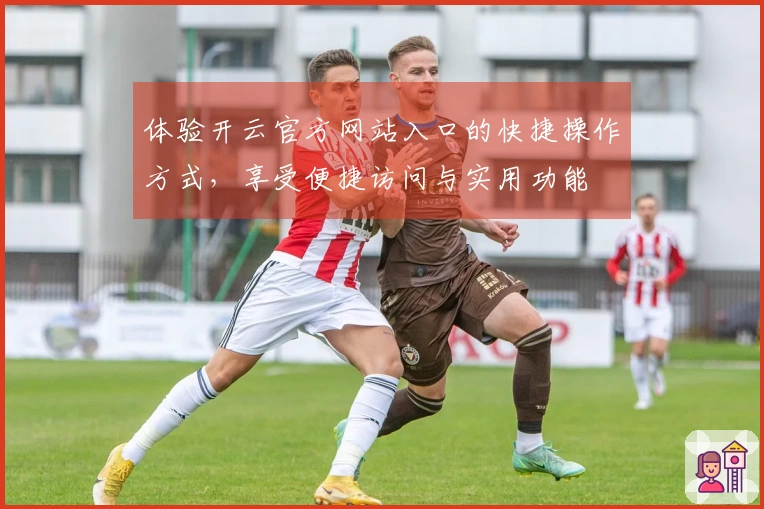 体验开云官方网站入口的快捷操作方式，享受便捷访问与实用功能