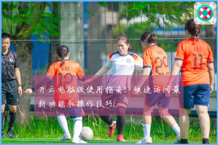 开云电脑版使用指南：快速访问最新功能和操作技巧