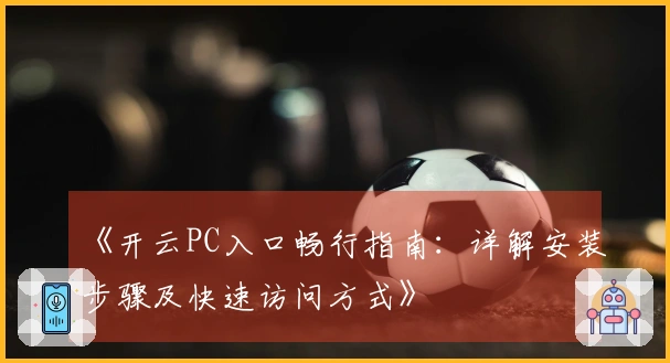 《开云PC入口畅行指南：详解安装步骤及快速访问方式》