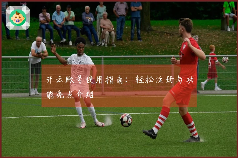 开云账号使用指南：轻松注册与功能亮点介绍