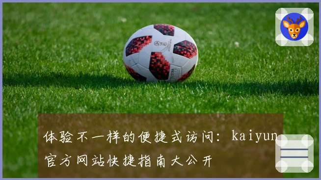 体验不一样的便捷式访问：kaiyun官方网站快捷指南大公开