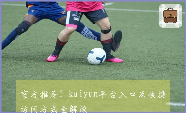 官方推荐！kaiyun平台入口及快捷访问方式全解读