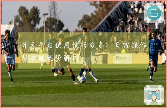 开云平台使用技巧分享：日常操作与功能优势解析
