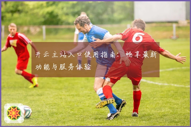 开云主站入口使用指南：畅享最新功能与服务体验