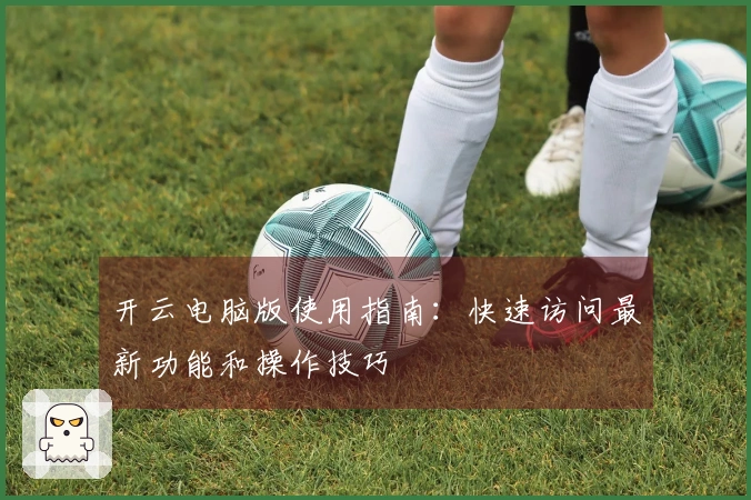 开云电脑版使用指南：快速访问最新功能和操作技巧