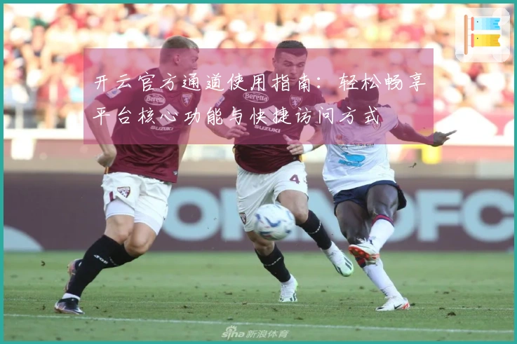 开云官方通道使用指南：轻松畅享平台核心功能与快捷访问方式