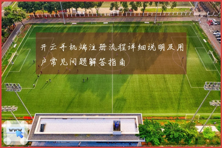 开云手机端注册流程详细说明及用户常见问题解答指南