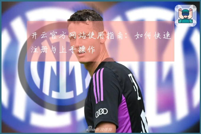 开云官方网站使用指南：如何快速注册与上手操作