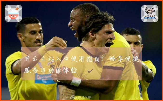 开云主站入口使用指南：畅享便捷服务与功能体验