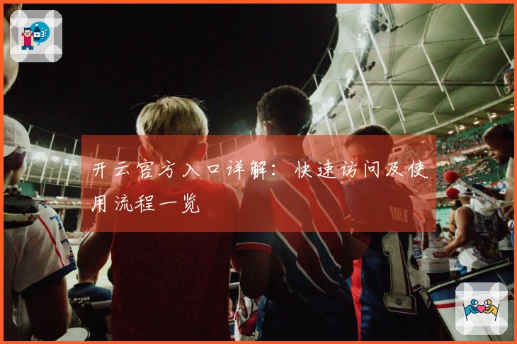 开云官方入口详解：快速访问及使用流程一览