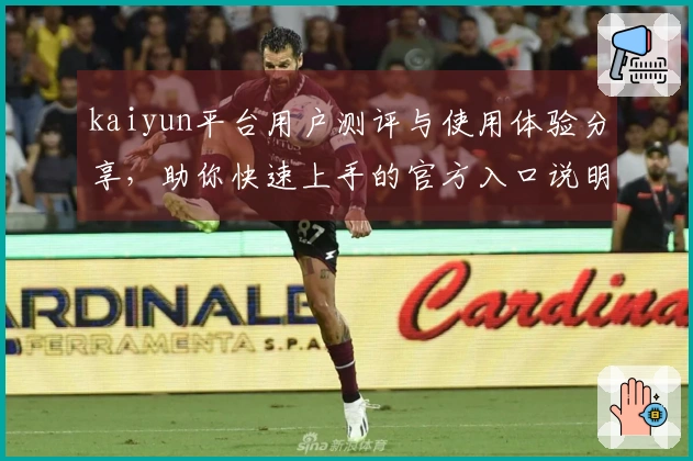 kaiyun平台用户测评与使用体验分享，助你快速上手的官方入口说明