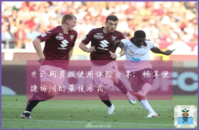 开云网页版使用体验分享：畅享便捷访问的最佳方式
