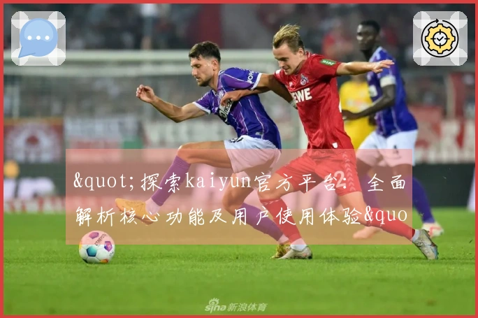 "探索kaiyun官方平台：全面解析核心功能及用户使用体验"