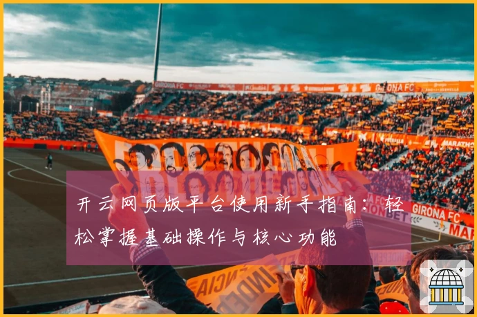 开云网页版平台使用新手指南：轻松掌握基础操作与核心功能