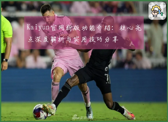 Kaiyun官网新版功能介绍：核心亮点深度解析与实用技巧分享