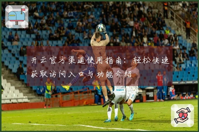 开云官方渠道使用指南：轻松快速获取访问入口与功能介绍