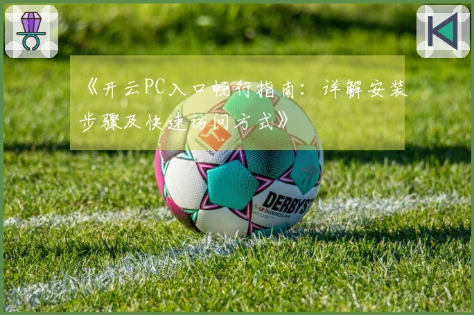 《开云PC入口畅行指南：详解安装步骤及快速访问方式》