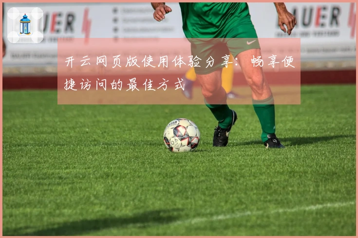 开云网页版使用体验分享：畅享便捷访问的最佳方式