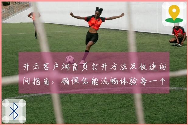 开云客户端首页打开方法及快速访问指南，确保你能流畅体验每一个功能亮点