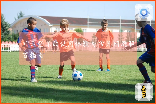 开云登录的使用体验与常见问题解答指南