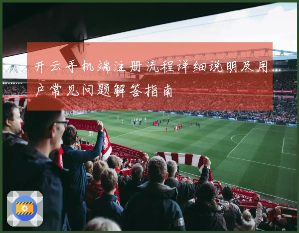 开云手机端注册流程详细说明及用户常见问题解答指南