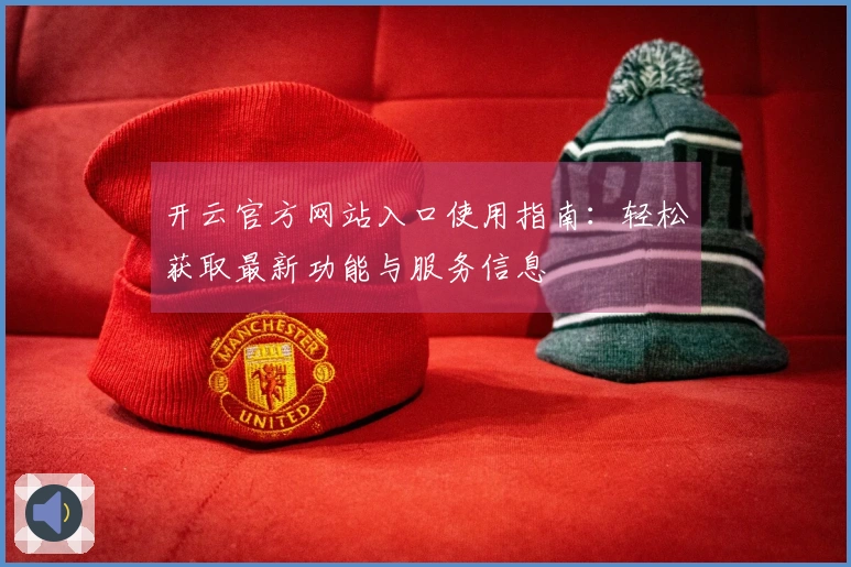 开云官方网站入口使用指南：轻松获取最新功能与服务信息