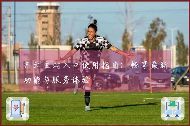 开云主站入口使用指南：畅享最新功能与服务体验