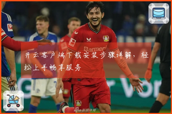 开云客户端下载安装步骤详解，轻松上手畅享服务