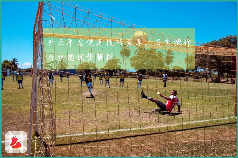 开云平台使用技巧分享：日常操作与功能优势解析