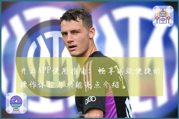 开云APP使用指南：畅享高效便捷的操作体验与功能亮点介绍